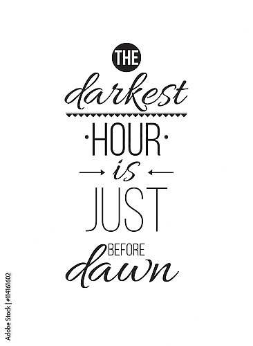 The darkest hour is just before dawn.